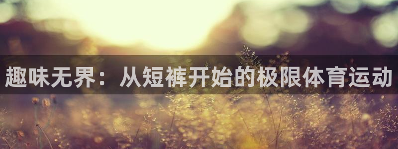 7m体育即时比分官网：趣味无界：从短裤开始的极限体育运动