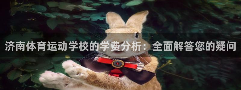7m体育：济南体育运动学校的学费分析：全面解答您的疑问