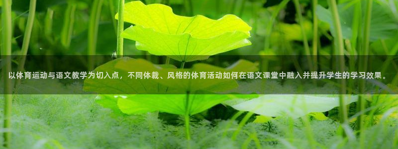 7m体育足球：以体育运动与语文教学为切入点，不同体裁、风格的体育活动如何在语文课堂中融入并提升学生的学习效果。