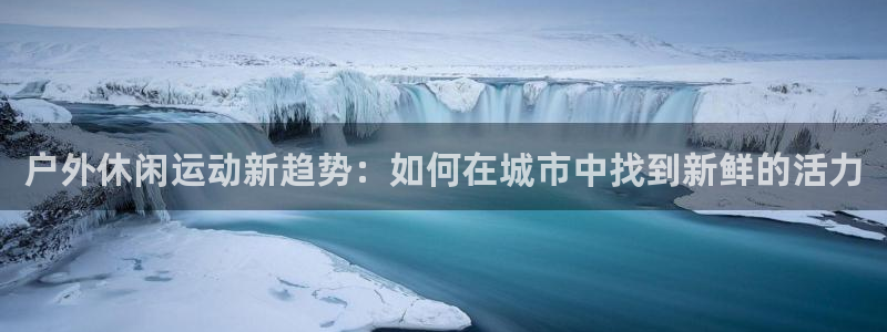 7m体育足球即时比分：户外休闲运动新趋势：如何在城市中找到新鲜的活力